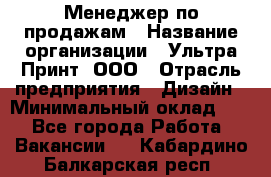 Менеджер по продажам › Название организации ­ Ультра Принт, ООО › Отрасль предприятия ­ Дизайн › Минимальный оклад ­ 1 - Все города Работа » Вакансии   . Кабардино-Балкарская респ.